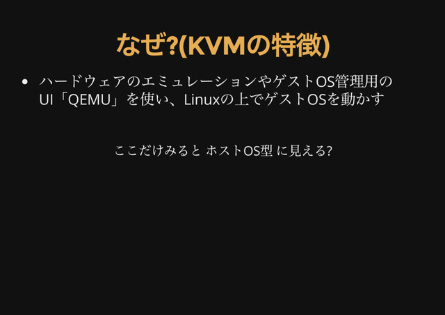 なぜ?(KVM
の特徴)
ハードウェアのエミュレーションやゲストOS
管理用の
UI
「QEMU
」を使い、Linux
の上でゲストOS
を動かす
ここだけみると ホストOS
型 に見える?
