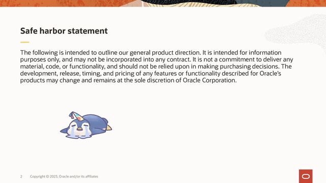 The following is intended to outline our general product direction. It is intended for information
purposes only, and may not be incorporated into any contract. It is not a commitment to deliver any
material, code, or functionality, and should not be relied upon in making purchasing decisions. The
development, release, timing, and pricing of any features or functionality described for Oracle’s
products may change and remains at the sole discretion of Oracle Corporation.
Safe harbor statement
Copyright © 2023, Oracle and/or its affiliates
2
