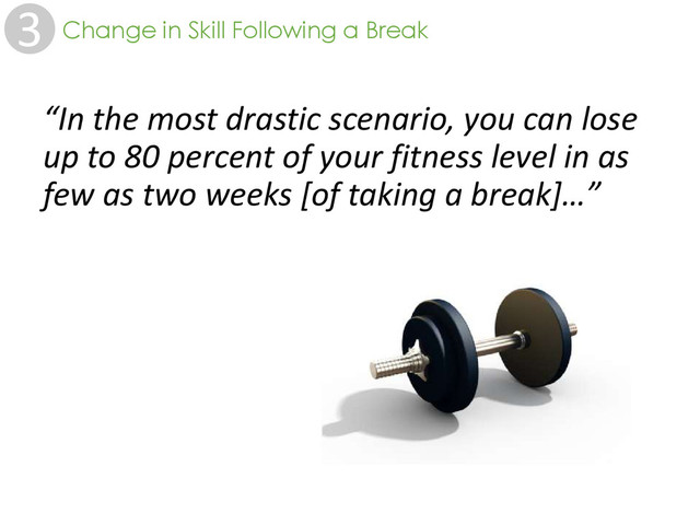 3 Change in Skill Following a Break
“In the most drastic scenario, you can lose
up to 80 percent of your fitness level in as
few as two weeks [of taking a break]…”
