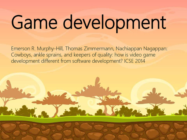 © Microsoft Corporation
Game development
Emerson R. Murphy-Hill, Thomas Zimmermann, Nachiappan Nagappan:
Cowboys, ankle sprains, and keepers of quality: how is video game
development different from software development? ICSE 2014
