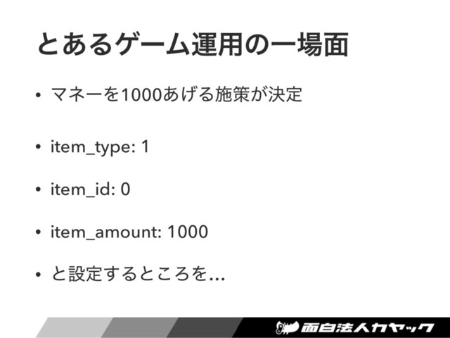 ͱ͋ΔήʔϜӡ༻ͷҰ৔໘
• ϚωʔΛ1000͋͛Δࢪࡦ͕ܾఆ
• item_type: 1
• item_id: 0
• item_amount: 1000
• ͱઃఆ͢Δͱ͜ΖΛ…
