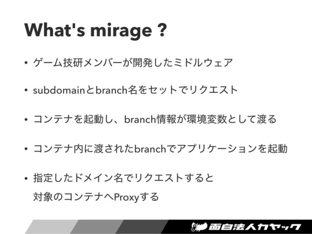 What's mirage ?
• ήʔϜٕݚϝϯόʔ͕։ൃͨ͠ϛυϧ΢ΣΞ
• subdomainͱbranch໊ΛηοτͰϦΫΤετ
• ίϯςφΛىಈ͠ɺbranch৘ใ͕؀ڥม਺ͱͯ͠౉Δ
• ίϯςφ಺ʹ౉͞ΕͨbranchͰΞϓϦέʔγϣϯΛىಈ
• ࢦఆͨ͠υϝΠϯ໊ͰϦΫΤετ͢Δͱ 
ର৅ͷίϯςφ΁Proxy͢Δ
