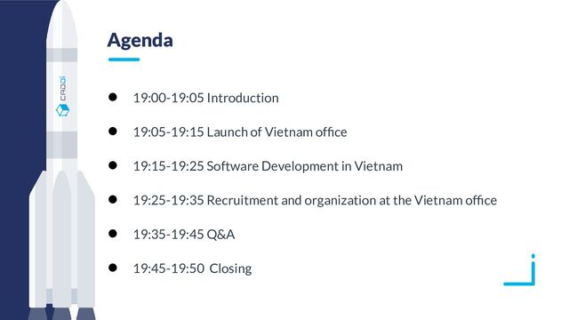 Agenda
● 19:00-19:05 Introduction
● 19:05-19:15 Launch of Vietnam ofﬁce
● 19:15-19:25 Software Development in Vietnam
● 19:25-19:35 Recruitment and organization at the Vietnam ofﬁce
● 19:35-19:45 Q&A
● 19:45-19:50 Closing
