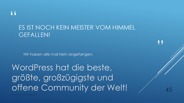“
”
ES IST NOCH KEIN MEISTER VOM HIMMEL
GEFALLEN!
Wir haben alle mal klein angefangen.
WordPress hat die beste,
größte, großzügigste und
offene Community der Welt!
WordCamp Hamburg 2014
45
