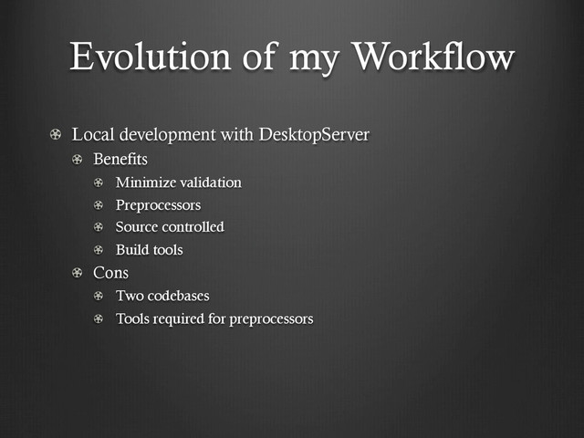 Evolution of my Workflow
!   Local development with DesktopServer
!   Benefits
!   Minimize validation
!   Preprocessors
!   Source controlled
!   Build tools
!   Cons
!   Two codebases
!   Tools required for preprocessors
