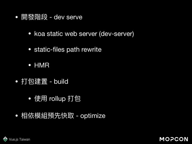 • 開發階段 - dev serve

• koa static web server (dev-server)

• static-ﬁles path rewrite

• HMR

• 打包建置 - build

• 使⽤ rollup 打包

• 相依模組預先快取 - optimize
