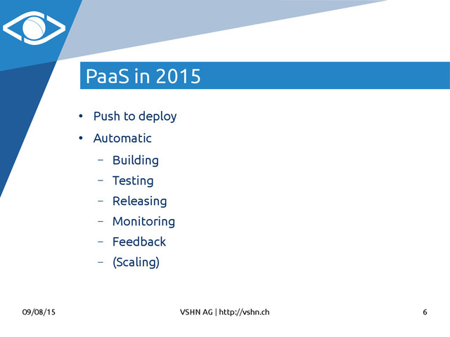 09/08/15 VSHN AG | http://vshn.ch 6
PaaS in 2015
●
Push to deploy
●
Automatic
– Building
– Testing
– Releasing
– Monitoring
– Feedback
– (Scaling)
