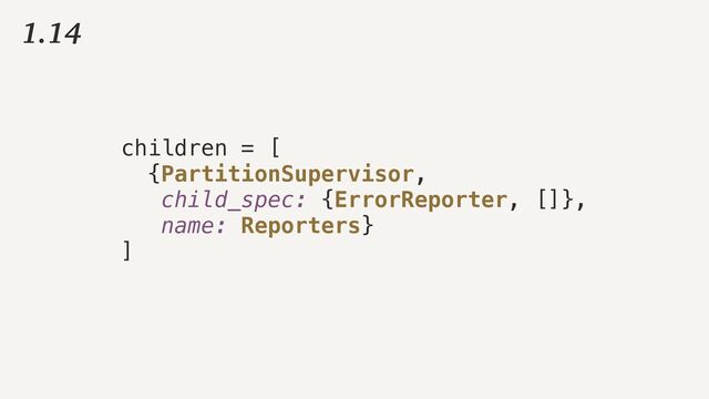 children = [


{PartitionSupervisor,


child_spec: {ErrorReporter, []},


name: Reporters}


]
1.14
