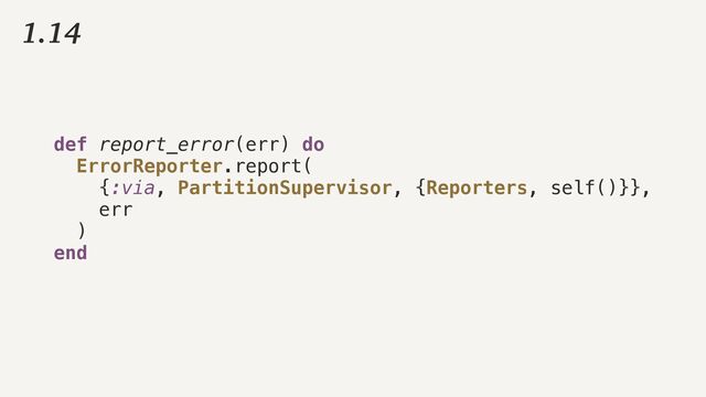 def report_error(err) do


ErrorReporter.report(


{:via, PartitionSupervisor, {Reporters, self()}},


err


)


end
1.14
