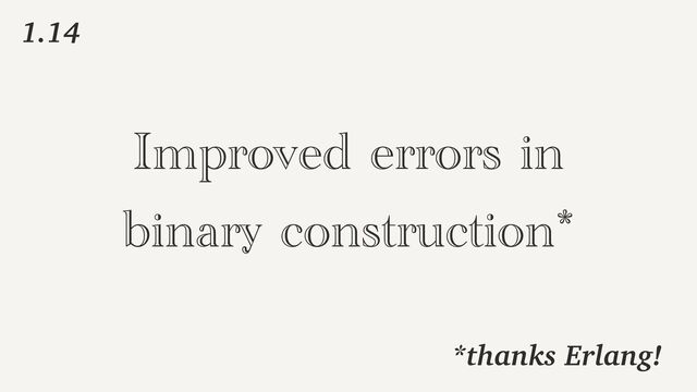 Improved errors in


binary construction*
1.14
*thanks Erlang!
