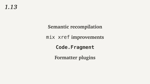 1.13
Semantic recompilation
mix xref improvements
Code.Fragment
Formatter plugins
