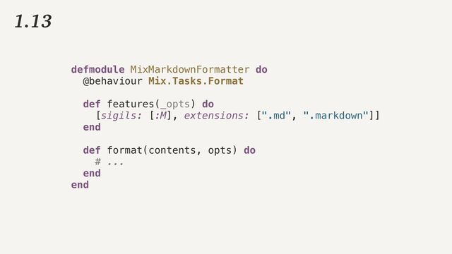 1.13
defmodule MixMarkdownFormatter do


@behaviour Mix.Tasks.Format


def features(_opts) do


[sigils: [:M], extensions: [".md", ".markdown"]]


end


def format(contents, opts) do


# ...


end


end
