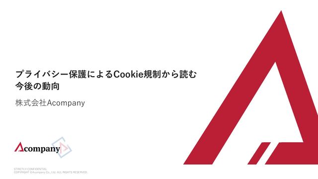 STRICTLY CONFIDENTIAL
COPYRIGHT ©Acompany Co., Ltd. ALL RIGHTS RESERVED.
プライバシー保護によるCookie規制から読む
今後の動向
株式会社Acompany

