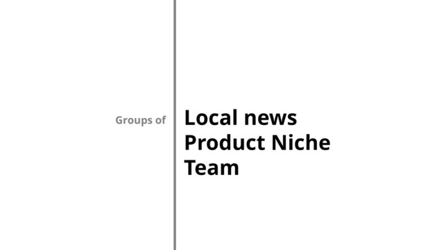 Local news
Product Niche
Team
Groups of
