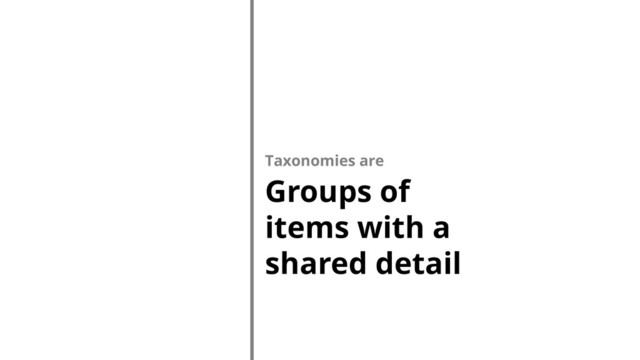 Taxonomies are
Groups of
items with a
shared detail
