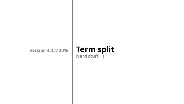Term split
Nerd stuff ; )
Version 4.2 // 2015
