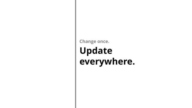 Change once.
Update
everywhere.
