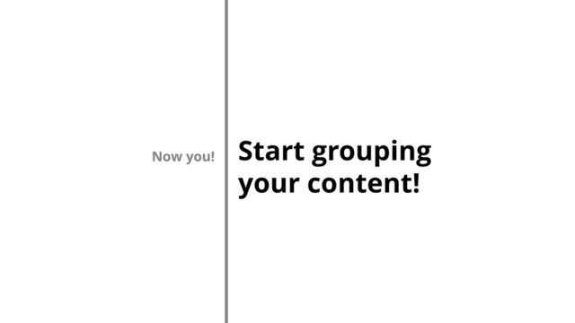 Start grouping
your content!
Now you!
