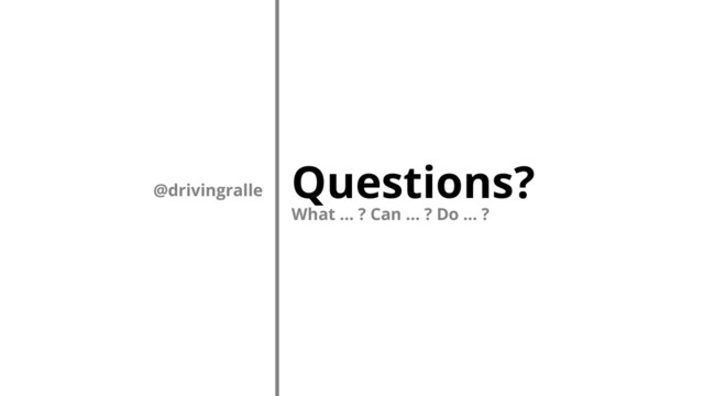 Questions?
What ... ? Can ... ? Do ... ?
@drivingralle
