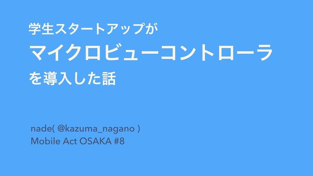 ֶੜελʔτΞοϓ͕ 
ϚΠΫϩϏϡʔίϯτϩʔϥ 
Λಋೖͨ͠࿩
nade( @kazuma_nagano ) 
Mobile Act OSAKA #8
