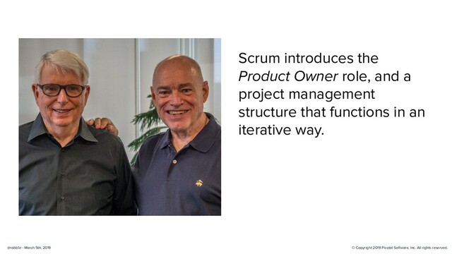 © Copyright 2019 Pivotal Software, Inc. All rights reserved.
@robb1e - March 5th, 2019
Scrum introduces the
Product Owner role, and a
project management
structure that functions in an
iterative way.
