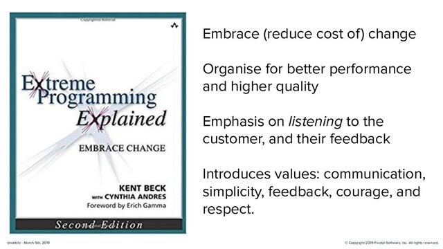 © Copyright 2019 Pivotal Software, Inc. All rights reserved.
@robb1e - March 5th, 2019
Embrace (reduce cost of) change
Organise for better performance
and higher quality
Emphasis on listening to the
customer, and their feedback
Introduces values: communication,
simplicity, feedback, courage, and
respect.

