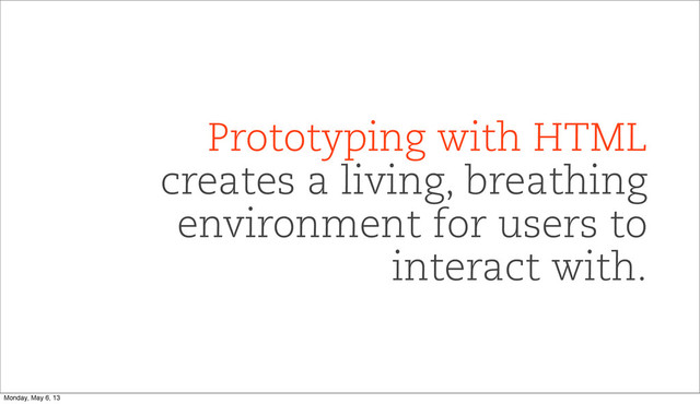 Prototyping with HTML
creates a living, breathing
environment for users to
interact with.
Monday, May 6, 13
