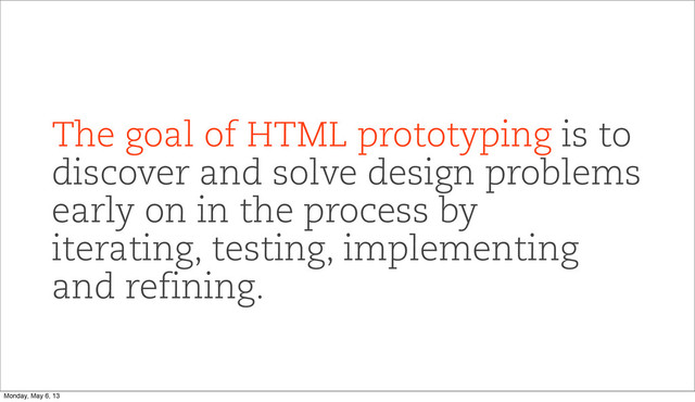 The goal of HTML prototyping is to
discover and solve design problems
early on in the process by
iterating, testing, implementing
and refining.
Monday, May 6, 13
