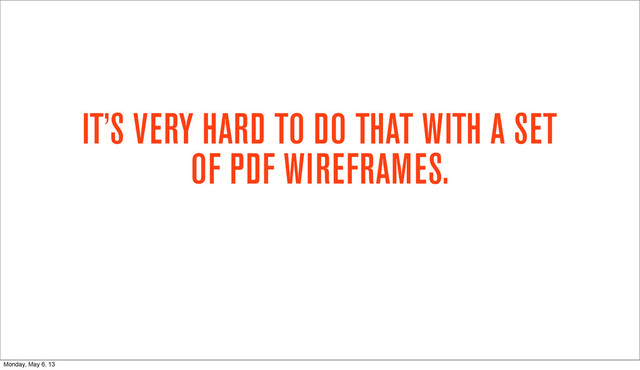 IT’S VERY HARD TO DO THAT WITH A SET
OF PDF WIREFRAMES.
Monday, May 6, 13
