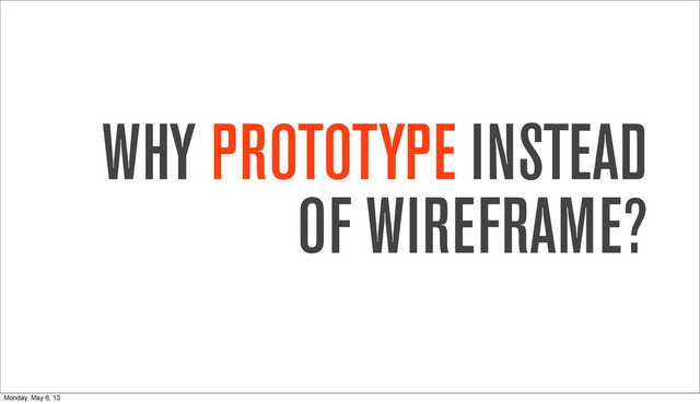 WHY PROTOTYPE INSTEAD
OF WIREFRAME?
Monday, May 6, 13

