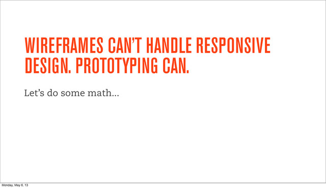WIREFRAMES CAN’T HANDLE RESPONSIVE
DESIGN. PROTOTYPING CAN.
Let’s do some math...
Monday, May 6, 13
