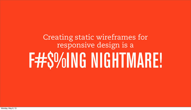 Creating static wireframes for
responsive design is a
F#$%ING NIGHTMARE!
Monday, May 6, 13
