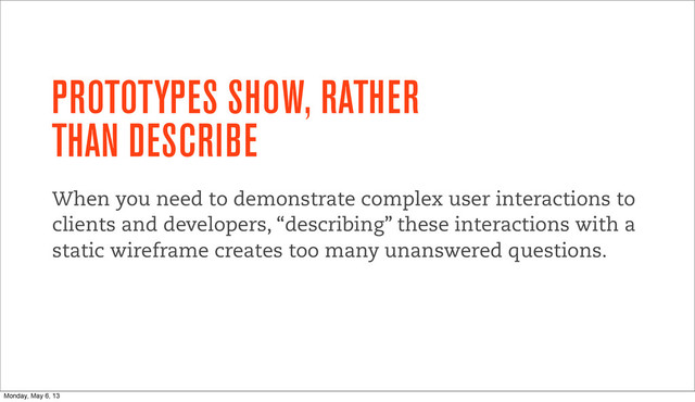 PROTOTYPES SHOW, RATHER
THAN DESCRIBE
When you need to demonstrate complex user interactions to
clients and developers, “describing” these interactions with a
static wireframe creates too many unanswered questions.
Monday, May 6, 13
