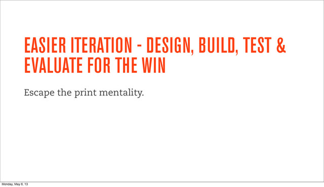 EASIER ITERATION - DESIGN, BUILD, TEST &
EVALUATE FOR THE WIN
Escape the print mentality.
Monday, May 6, 13
