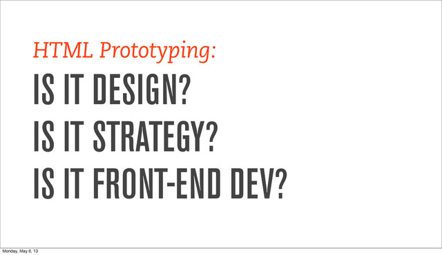 HTML Prototyping:
IS IT DESIGN?
IS IT STRATEGY?
IS IT FRONT-END DEV?
Monday, May 6, 13
