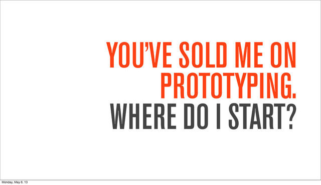 YOU’VE SOLD ME ON
PROTOTYPING.
WHERE DO I START?
Monday, May 6, 13
