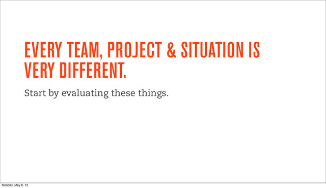 EVERY TEAM, PROJECT & SITUATION IS
VERY DIFFERENT.
Start by evaluating these things.
Monday, May 6, 13
