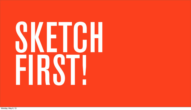 SKETCH
FIRST!
Monday, May 6, 13
