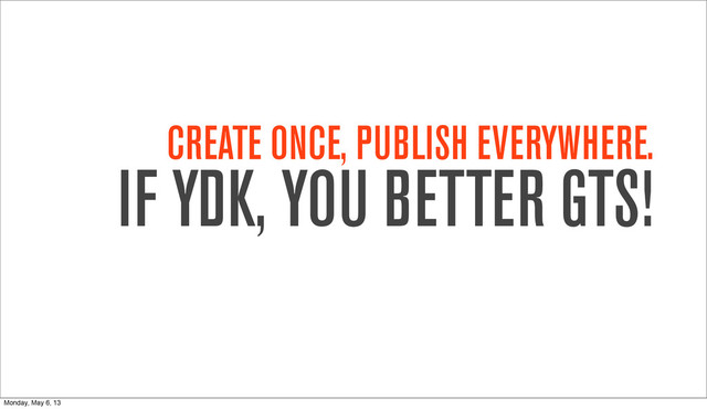 CREATE ONCE, PUBLISH EVERYWHERE.
IF YDK, YOU BETTER GTS!
Monday, May 6, 13
