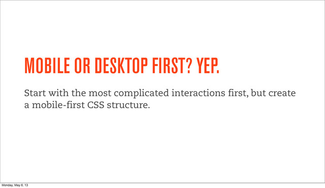 MOBILE OR DESKTOP FIRST? YEP.
Start with the most complicated interactions first, but create
a mobile-first CSS structure.
Monday, May 6, 13

