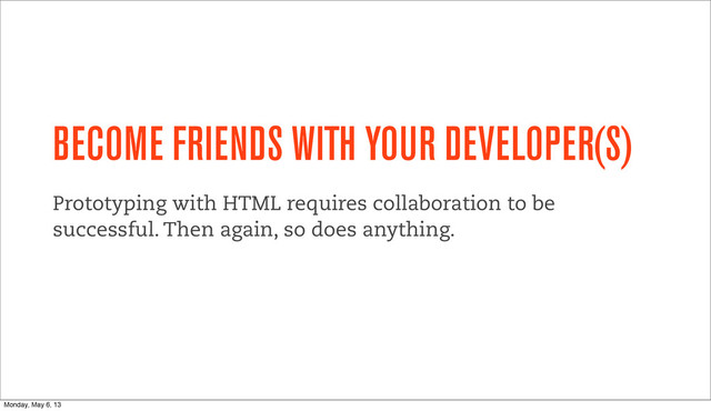 BECOME FRIENDS WITH YOUR DEVELOPER(S)
Prototyping with HTML requires collaboration to be
successful. Then again, so does anything.
Monday, May 6, 13
