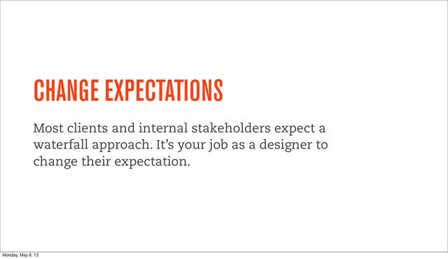 CHANGE EXPECTATIONS
Most clients and internal stakeholders expect a
waterfall approach. It’s your job as a designer to
change their expectation.
Monday, May 6, 13
