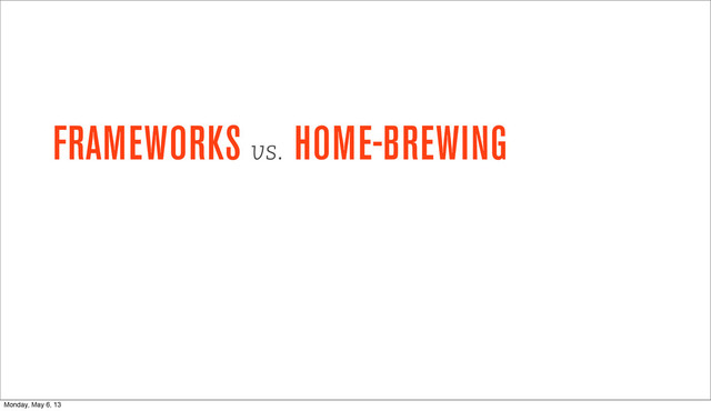 FRAMEWORKS vs.
HOME-BREWING
Monday, May 6, 13
