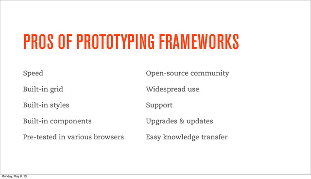 PROS OF PROTOTYPING FRAMEWORKS
Speed
Built-in grid
Built-in styles
Built-in components
Pre-tested in various browsers
Open-source community
Widespread use
Support
Upgrades & updates
Easy knowledge transfer
Monday, May 6, 13
