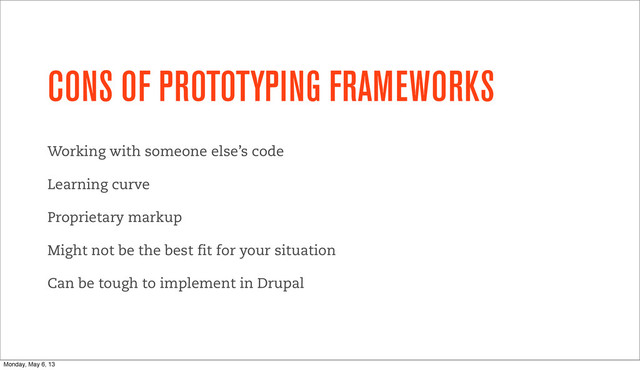 CONS OF PROTOTYPING FRAMEWORKS
Working with someone else’s code
Learning curve
Proprietary markup
Might not be the best fit for your situation
Can be tough to implement in Drupal
Monday, May 6, 13

