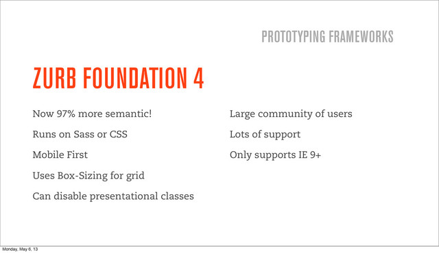 ZURB FOUNDATION 4
Now 97% more semantic!
Runs on Sass or CSS
Mobile First
Uses Box-Sizing for grid
Can disable presentational classes
Large community of users
Lots of support
Only supports IE 9+
PROTOTYPING FRAMEWORKS
Monday, May 6, 13
