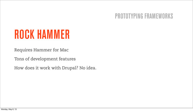 ROCK HAMMER
Requires Hammer for Mac
Tons of development features
How does it work with Drupal? No idea.
PROTOTYPING FRAMEWORKS
Monday, May 6, 13
