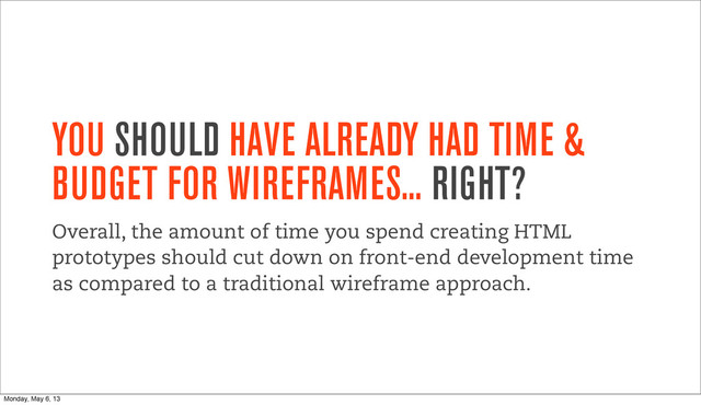 YOU SHOULD HAVE ALREADY HAD TIME &
BUDGET FOR WIREFRAMES... RIGHT?
Overall, the amount of time you spend creating HTML
prototypes should cut down on front-end development time
as compared to a traditional wireframe approach.
Monday, May 6, 13
