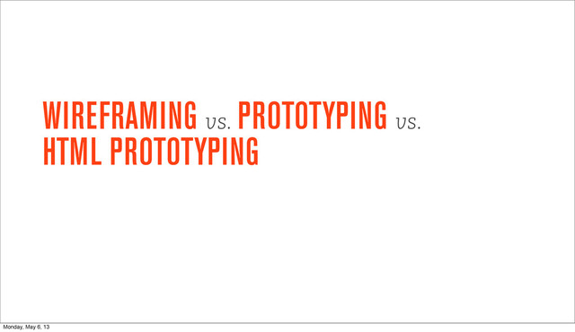 WIREFRAMING vs.
PROTOTYPING vs.
HTML PROTOTYPING
Monday, May 6, 13
