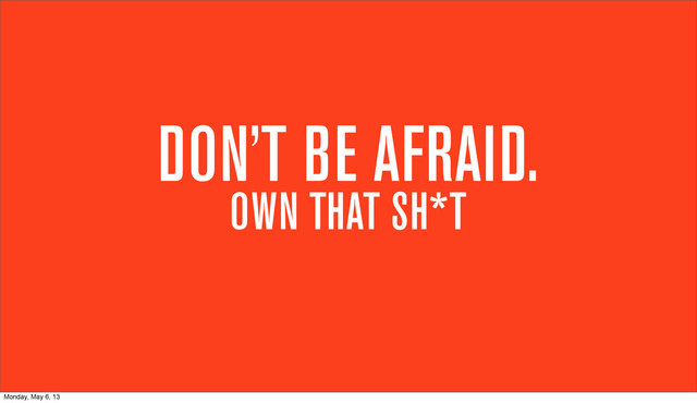 DON’T BE AFRAID.
OWN THAT SH*T
Monday, May 6, 13
